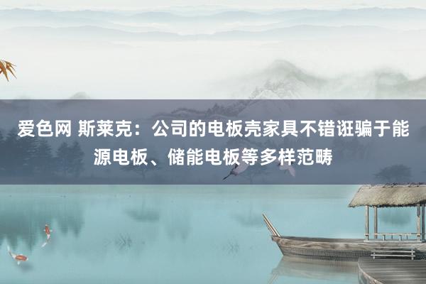 爱色网 斯莱克：公司的电板壳家具不错诳骗于能源电板、储能电板等多样范畴