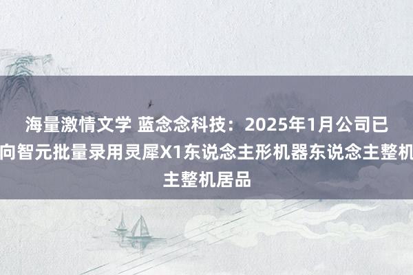 海量激情文学 蓝念念科技：2025年1月公司已收效向智元批量录用灵犀X1东说念主形机器东说念主整机居品