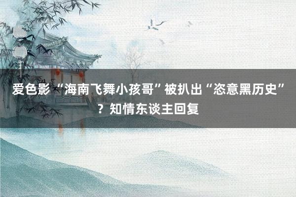 爱色影 “海南飞舞小孩哥”被扒出“恣意黑历史”？知情东谈主回复
