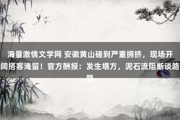 海量激情文学网 安徽黄山碰到严重拥挤，现场开阔搭客淹留！官方酬报：发生塌方，泥石流阻断谈路