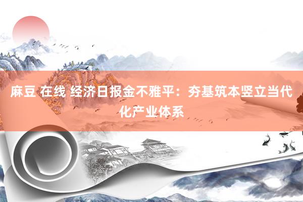 麻豆 在线 经济日报金不雅平：夯基筑本竖立当代化产业体系
