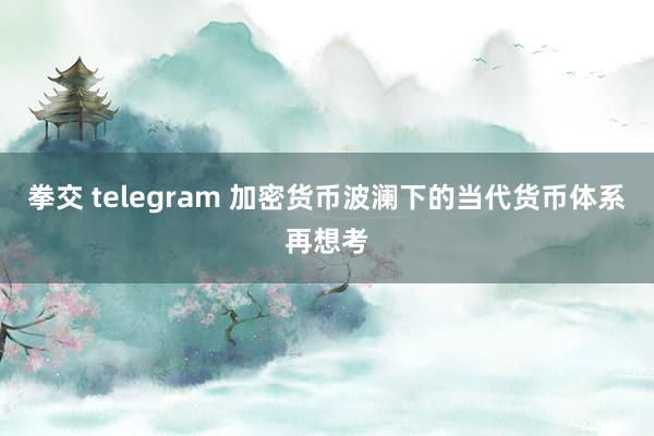 拳交 telegram 加密货币波澜下的当代货币体系再想考