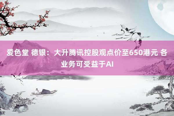 爱色堂 德银：大升腾讯控股观点价至650港元 各业务可受益于AI