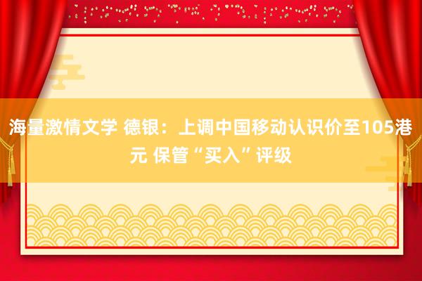 海量激情文学 德银：上调中国移动认识价至105港元 保管“买入”评级