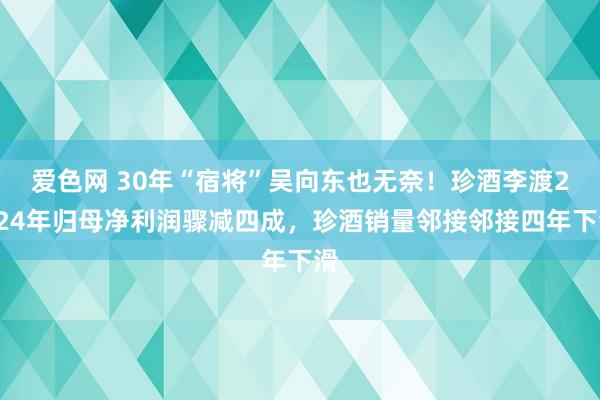 爱色网 30年“宿将”吴向东也无奈！珍酒李渡2024年归母净利润骤减四成，珍酒销量邻接邻接四年下滑