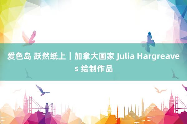 爱色岛 跃然纸上︱加拿大画家 Julia Hargreaves 绘制作品