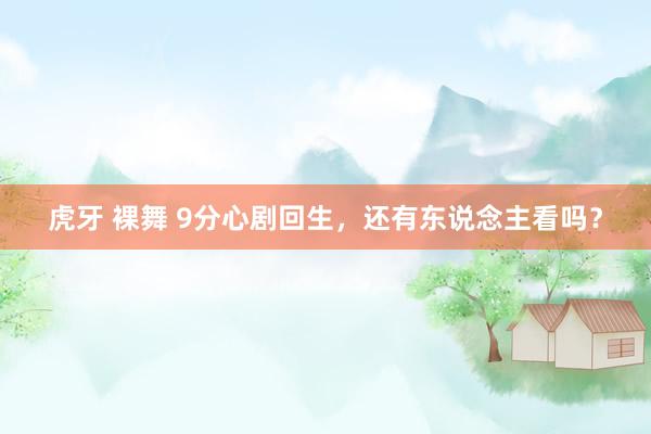 虎牙 裸舞 9分心剧回生，还有东说念主看吗？