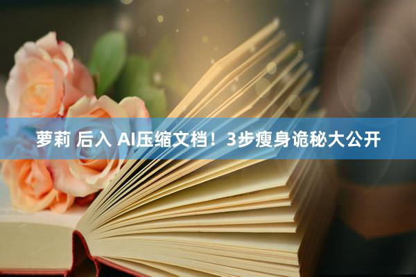 萝莉 后入 AI压缩文档！3步瘦身诡秘大公开