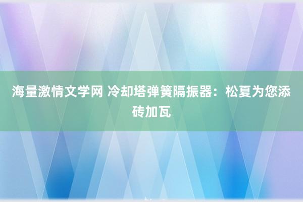 海量激情文学网 冷却塔弹簧隔振器：松夏为您添砖加瓦