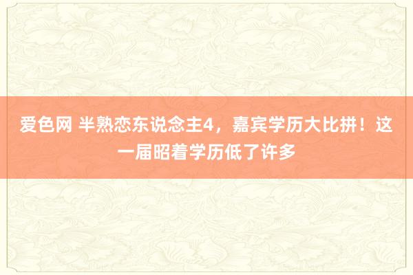 爱色网 半熟恋东说念主4，嘉宾学历大比拼！这一届昭着学历低了许多