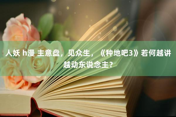 人妖 h漫 主意盘，见众生，《种地吧3》若何越讲越动东说念主？