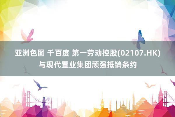 亚洲色图 千百度 第一劳动控股(02107.HK)与现代置业集团顽强抵销条约