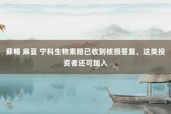 蘇暢 麻豆 宁科生物索赔已收到核损答复，这类投资者还可加入