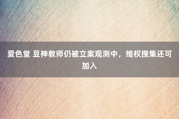 爱色堂 豆神教师仍被立案观测中，维权搜集还可加入