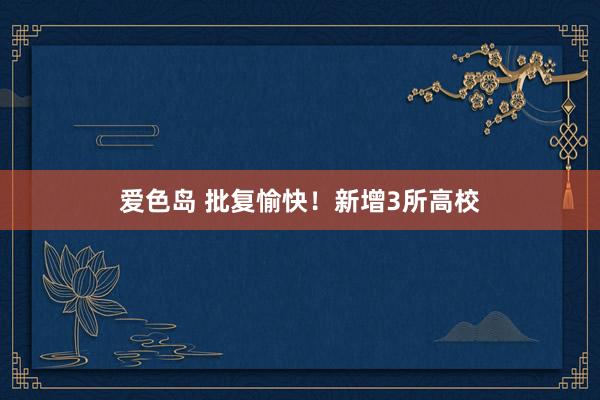爱色岛 批复愉快！新增3所高校