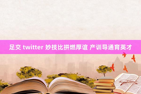 足交 twitter 妙技比拼燃厚谊 产训导通育英才