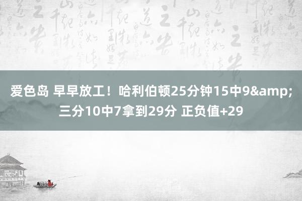 爱色岛 早早放工！哈利伯顿25分钟15中9&三分10中7拿到29分 正负值+29