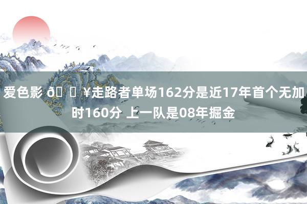 爱色影 💥走路者单场162分是近17年首个无加时160分 上一队是08年掘金