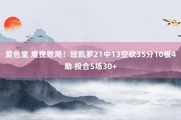 爱色堂 难挽败局！班凯罗21中13空砍35分10板4助 投合5场30+