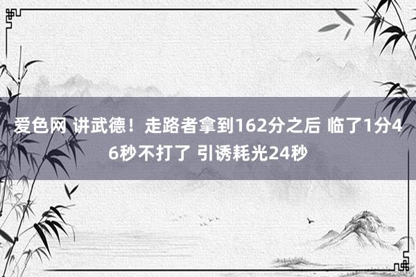 爱色网 讲武德！走路者拿到162分之后 临了1分46秒不打了 引诱耗光24秒