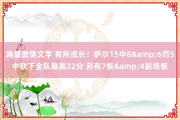 海量激情文学 有所成长！萨尔15中8&6罚5中砍下全队最高22分 另有7板&4前场板