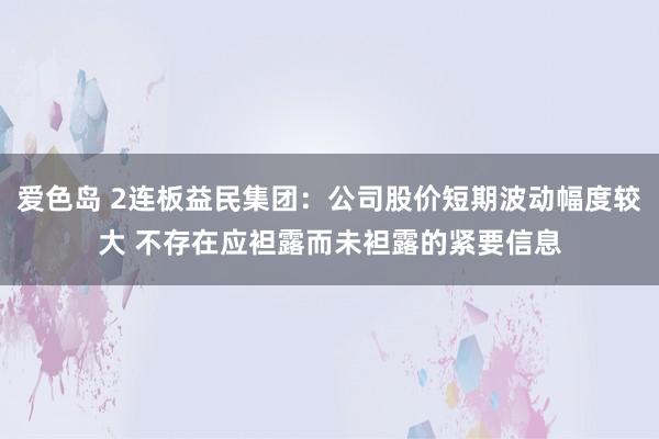 爱色岛 2连板益民集团：公司股价短期波动幅度较大 不存在应袒露而未袒露的紧要信息