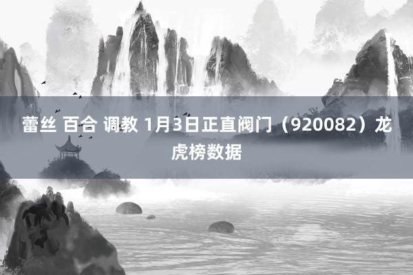 蕾丝 百合 调教 1月3日正直阀门（920082）龙虎榜数据