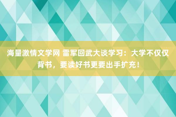 海量激情文学网 雷军回武大谈学习：大学不仅仅背书，要读好书更要出手扩充！