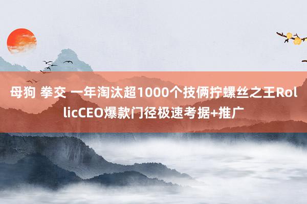 母狗 拳交 一年淘汰超1000个技俩拧螺丝之王RollicCEO爆款门径极速考据+推广
