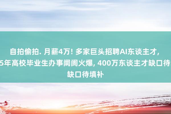 自拍偷拍. 月薪4万! 多家巨头招聘AI东谈主才， 2025年高校毕业生办事阛阓火爆， 400万东谈主才缺口待填补