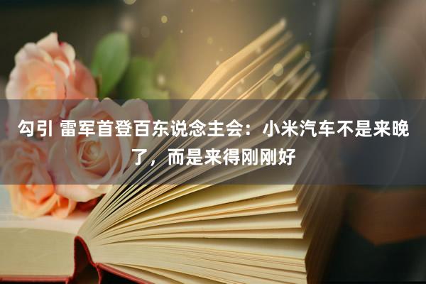 勾引 雷军首登百东说念主会：小米汽车不是来晚了，而是来得刚刚好