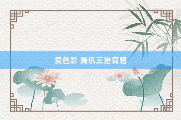 爱色影 腾讯三抬育碧