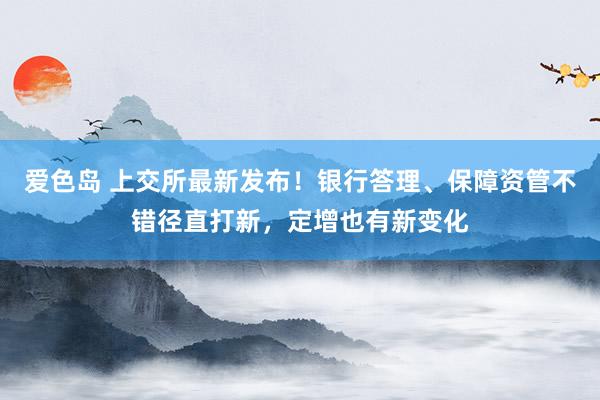 爱色岛 上交所最新发布！银行答理、保障资管不错径直打新，定增也有新变化