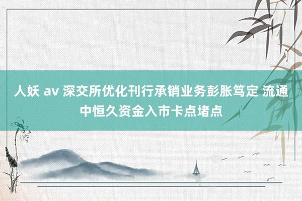 人妖 av 深交所优化刊行承销业务彭胀笃定 流通中恒久资金入市卡点堵点