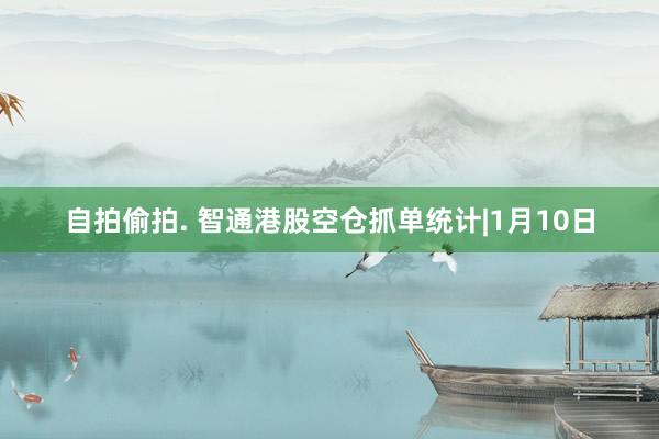 自拍偷拍. 智通港股空仓抓单统计|1月10日
