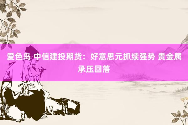 爱色岛 中信建投期货：好意思元抓续强势 贵金属承压回落