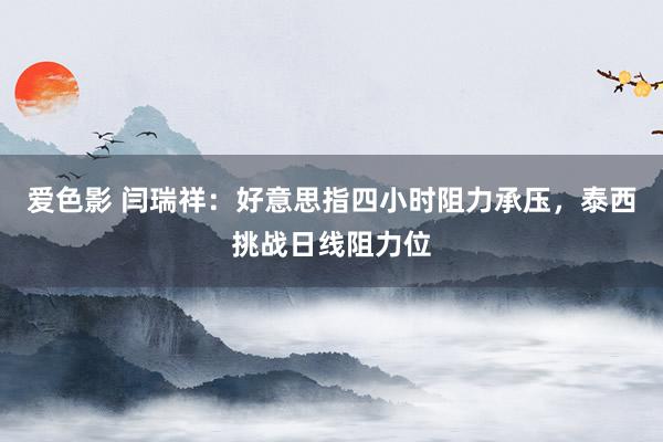爱色影 闫瑞祥：好意思指四小时阻力承压，泰西挑战日线阻力位