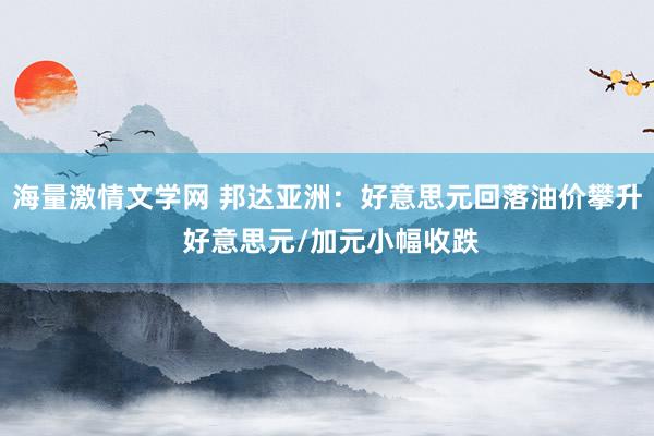 海量激情文学网 邦达亚洲：好意思元回落油价攀升 好意思元/加元小幅收跌