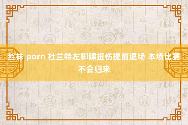 丝袜 porn 杜兰特左脚踝扭伤提前退场 本场比赛不会归来