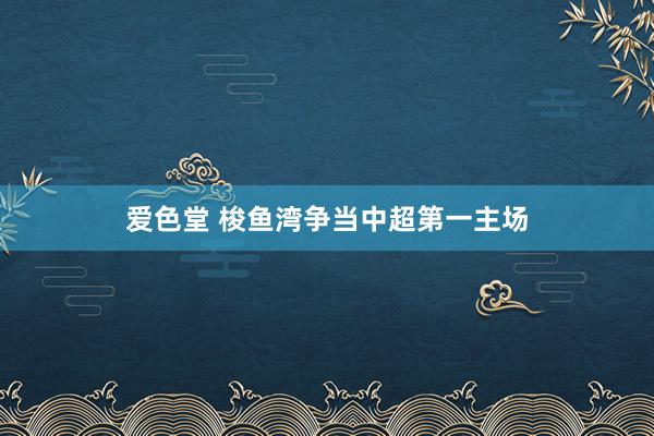爱色堂 梭鱼湾争当中超第一主场
