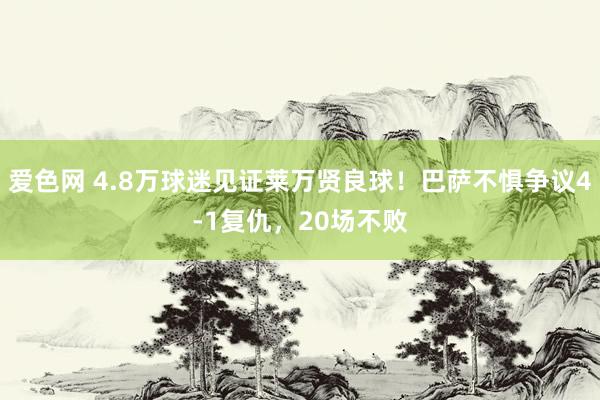 爱色网 4.8万球迷见证莱万贤良球！巴萨不惧争议4-1复仇，20场不败