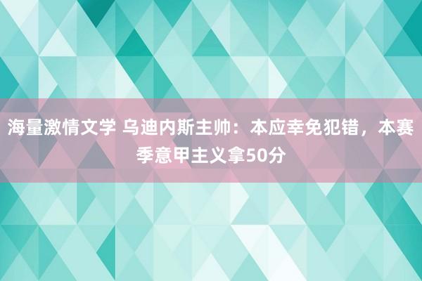 海量激情文学 乌迪内斯主帅：本应幸免犯错，本赛季意甲主义拿50分