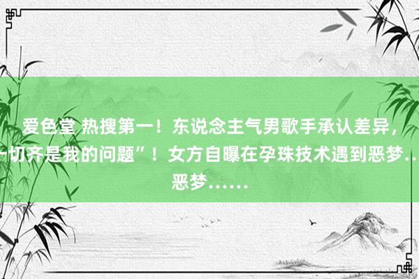 爱色堂 热搜第一！东说念主气男歌手承认差异，“一切齐是我的问题”！女方自曝在孕珠技术遇到恶梦……