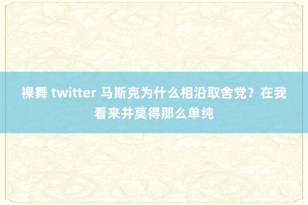 裸舞 twitter 马斯克为什么相沿取舍党？在我看来并莫得那么单纯