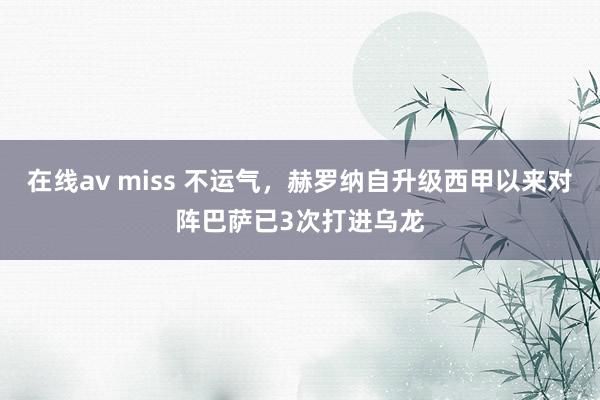 在线av miss 不运气，赫罗纳自升级西甲以来对阵巴萨已3次打进乌龙