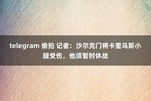 telegram 偷拍 记者：沙尔克门将卡里乌斯小腿受伤，他须暂时休战
