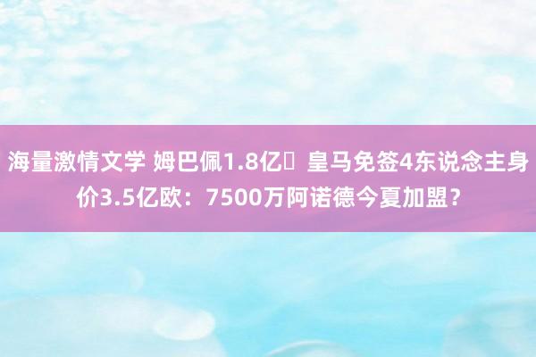 海量激情文学 姆巴佩1.8亿❗皇马免签4东说念主身价3.5亿欧：7500万阿诺德今夏加盟？