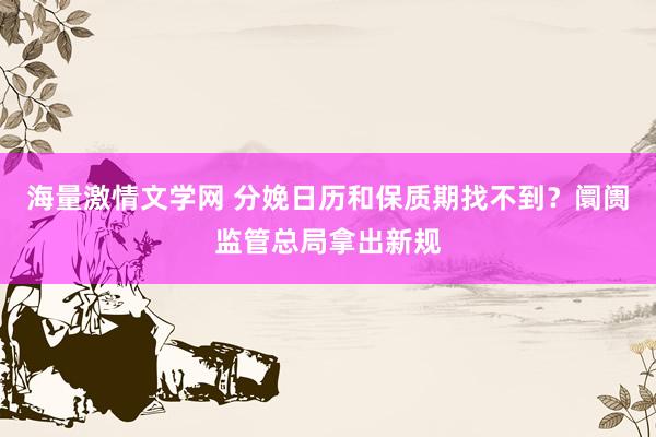 海量激情文学网 分娩日历和保质期找不到?阛阓监管总局拿出新规