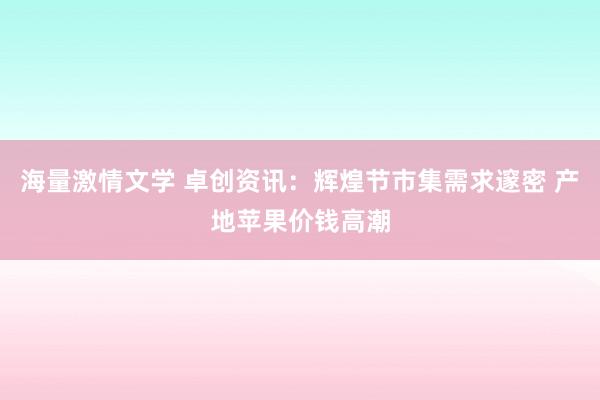 海量激情文学 卓创资讯：辉煌节市集需求邃密 产地苹果价钱高潮