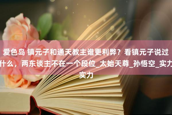 爱色岛 镇元子和通天教主谁更利弊？看镇元子说过什么，两东谈主不在一个段位_太始天尊_孙悟空_实力